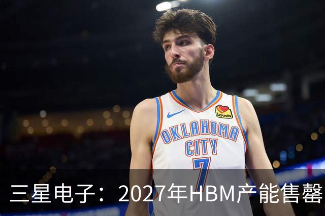 三星电子：2027年HBM产能售罄，预计整体内存供应将在2028年维持紧张