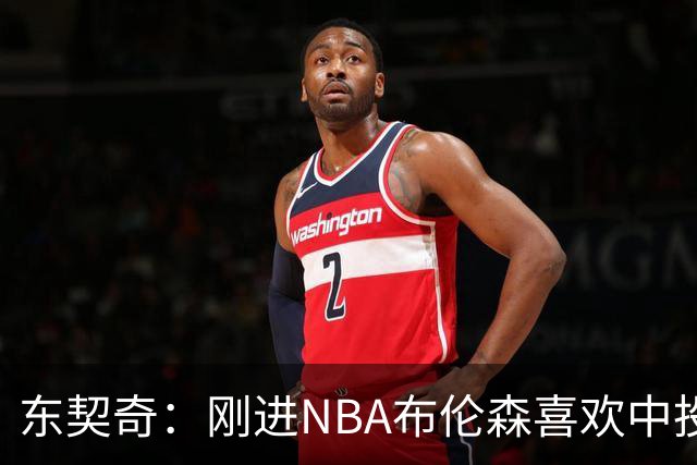 东契奇：刚进NBA布伦森喜欢中投 我们都还在了解自己是怎样的球员