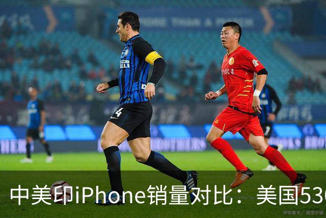 中美印iPhone销量对比：美国5300万部，印度1400万部，中国是多少