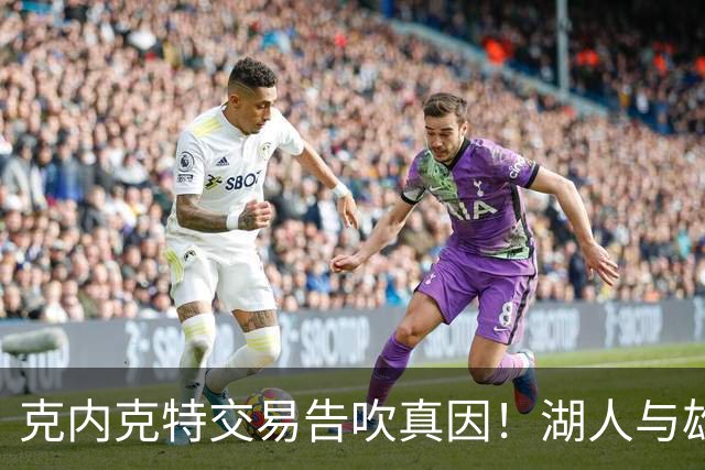 克内克特交易告吹真因！湖人与雄鹿没谈拢：拒绝满足选秀权补偿条件