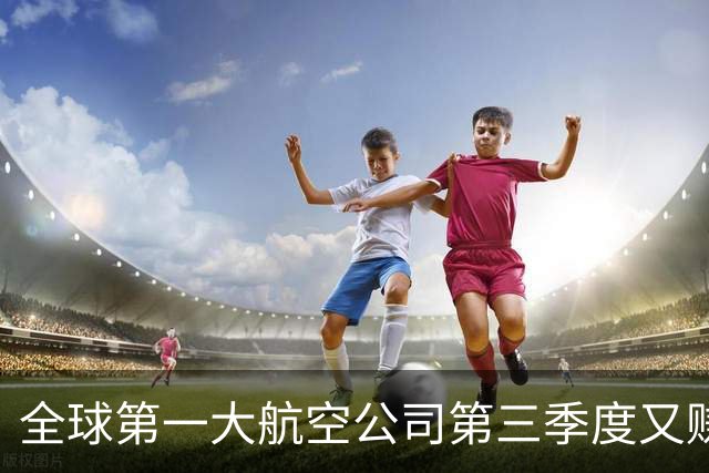 全球第一大航空公司第三季度又赚了大钱