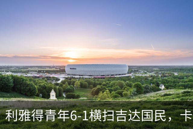 利雅得青年6-1横扫吉达国民，卡拉斯科帽子戏法，里卡多-马蒂亚斯梅开二度