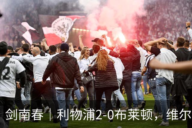 剑南春｜利物浦2-0布莱顿，维尔茨造格罗斯乌龙，伊萨克破门