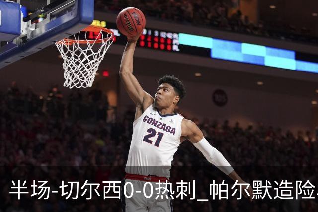 半场-切尔西0-0热刺 帕尔默造险马尔穆什失良机彭德斯神扑救主