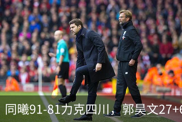 同曦91-81力克四川，郭昊文27+6+9，景菡一19分