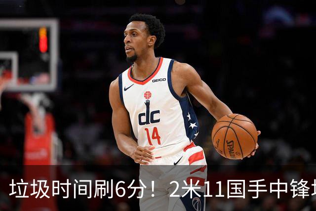 垃圾时间刷6分！2米11国手中锋场均不到2篮板，球迷：比阿日还软