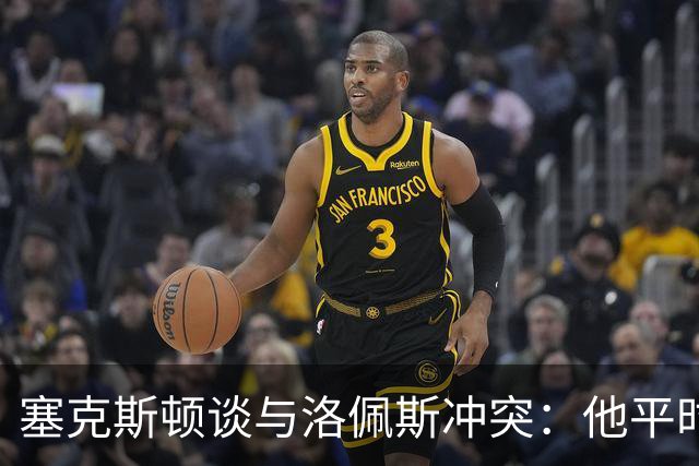 塞克斯顿谈与洛佩斯冲突：他平时很冷静，被挑衅就会变一个人