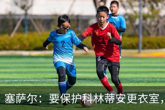 塞萨尔：要保护科林蒂安更衣室，内部消息外泄让我不舒服