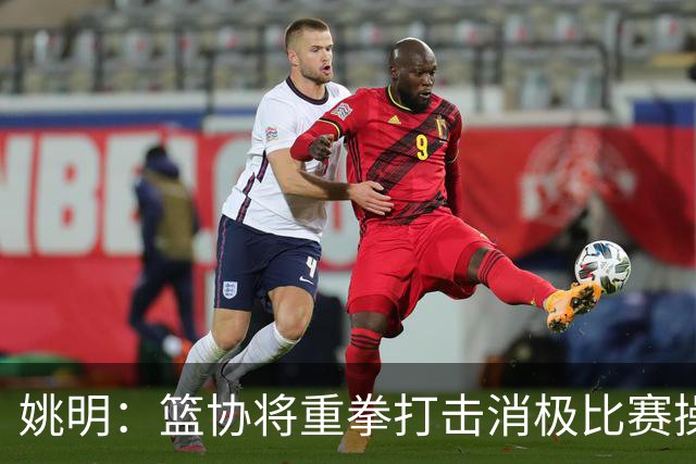 姚明：篮协将重拳打击消极比赛操纵比赛默契球