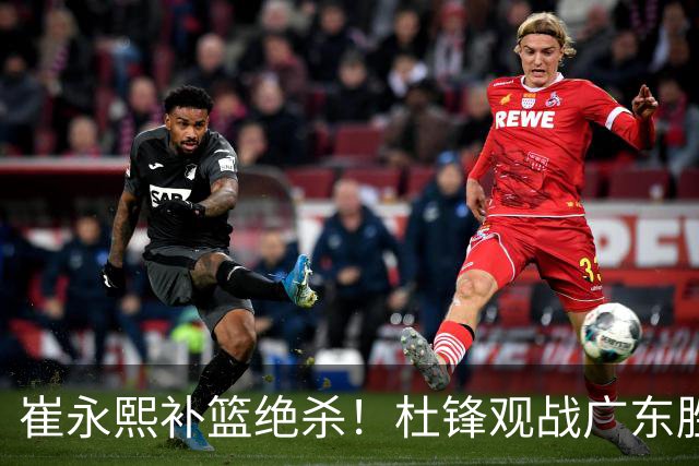 崔永熙补篮绝杀！杜锋观战广东胜江苏 焦泊乔伤退胡明轩追平王仕鹏