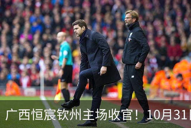 广西恒宸钦州主场收官！10月31日开赛，门票五折，留言抽专属周边！