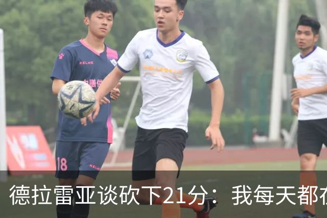 德拉雷亚谈砍下21分：我每天都在为这样的时刻打磨自己