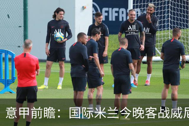 意甲前瞻：国际米兰今晚客战威尼斯欲守榜首，锋线或轮换博尼埃斯波西托