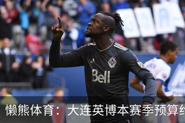 懒熊体育：大连英博本赛季预算约2亿，王魁两年投入近6000万