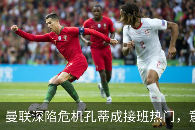 曼联深陷危机孔蒂成接班热门，意大利名帅回应：暂无实质性谈判