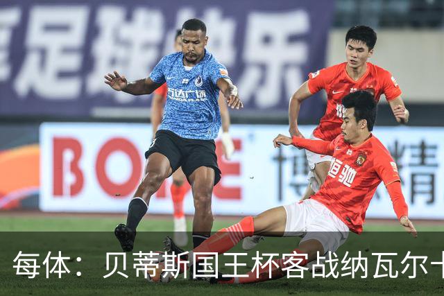每体：贝蒂斯国王杯客战纳瓦尔卡内罗将轮换，鲁伊瓦尔复出
