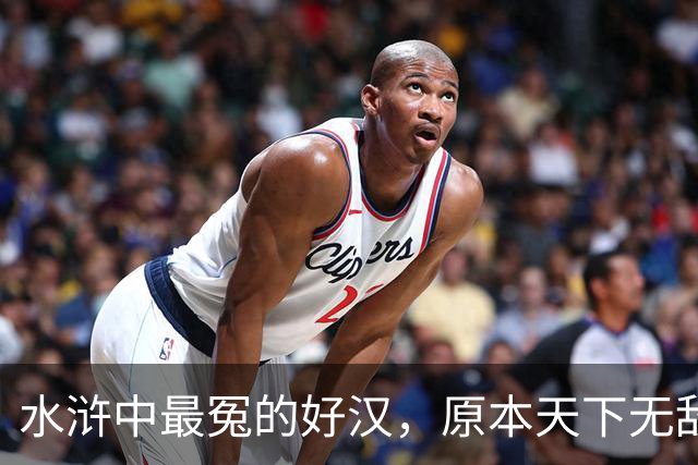 水浒中最冤的好汉，原本天下无敌，只因风流贪欢，沦为三流炮灰