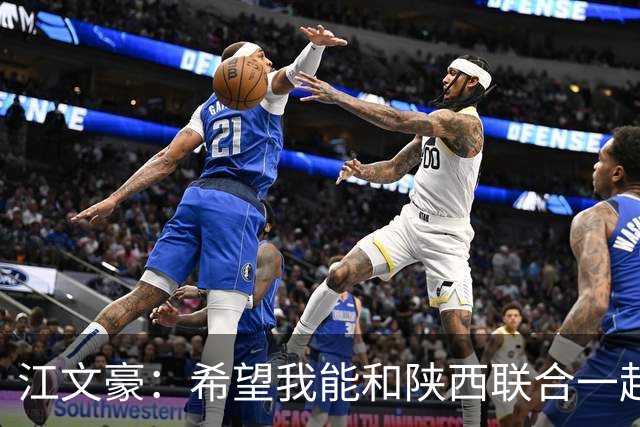 江文豪：希望我能和陕西联合一起向着更高的平台前进