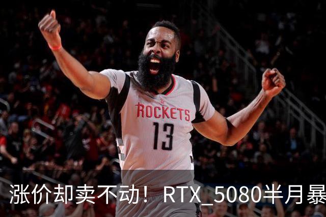 涨价却卖不动！RTX 5080半月暴涨5000元：商家称销量太少懒得统计