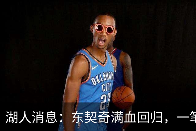 湖人消息：东契奇满血回归，一笔签约超值，战勇士出场更新