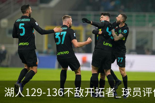 湖人129-136不敌开拓者 球员评价：4人优秀，2人及格，4人低迷