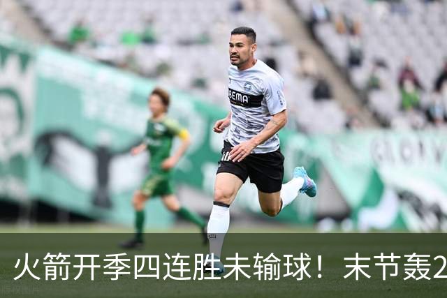 火箭开季四连胜未输球！末节轰26-10高潮击溃老鹰 申京29分9板9助