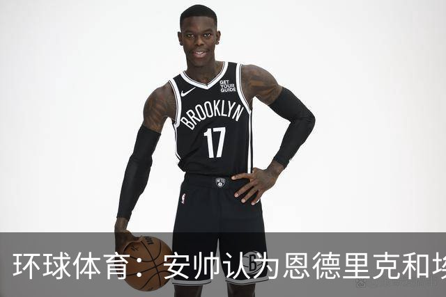 环球体育：安帅认为恩德里克和埃斯特旺代表着巴西队的未来