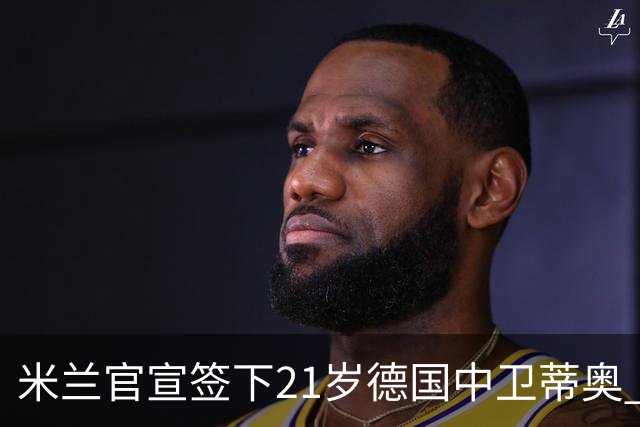 米兰官宣签下21岁德国中卫蒂奥 总价700万欧签约5年