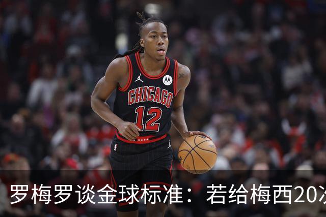 罗梅罗谈金球标准：若给梅西20次，全世界会无聊所以又设其他标准