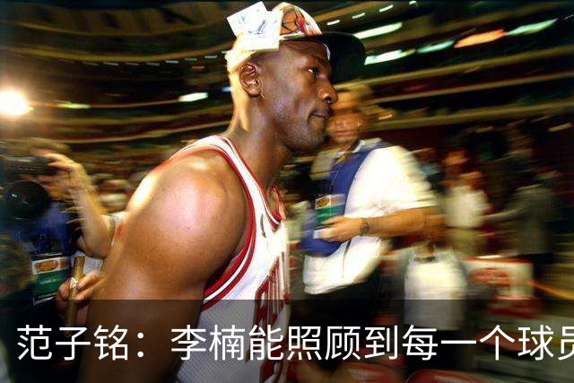 范子铭：李楠能照顾到每一个球员的情绪