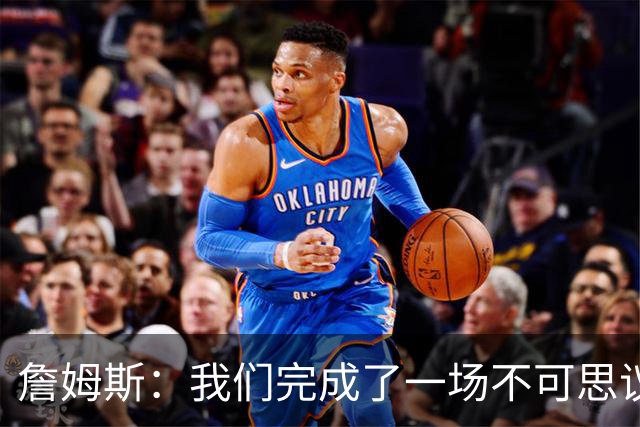 詹姆斯：我们完成了一场不可思议的逆转 顶住了尼克斯的攻势
