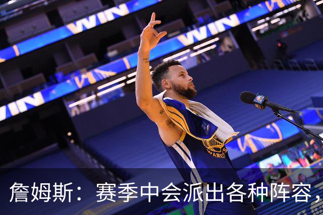 詹姆斯：赛季中会派出各种阵容，磨合越久效果越好