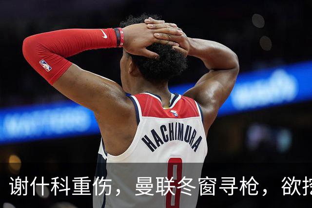谢什科重伤，曼联冬窗寻枪，欲挖死敌当家射手，难度之大远超预期