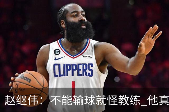 赵继伟：不能输球就怪教练 他真的很想帮我们