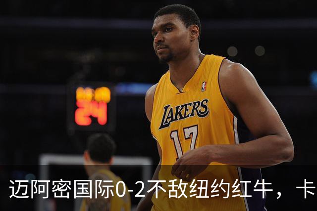 迈阿密国际0-2不敌纽约红牛，卡塞米罗乌龙，福斯贝里破门