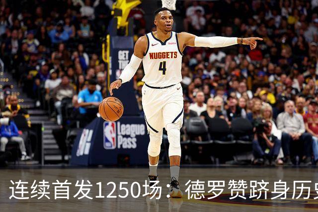 连续首发1250场：德罗赞跻身历史第八，詹姆斯第六