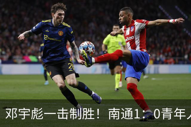 邓宇彪一击制胜！南通1：0青年人 提前两轮重复中超