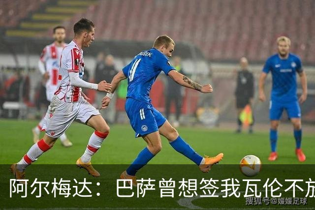 阿尔梅达：巴萨曾想签我瓦伦不放人 本以为巴萨踢皇马会统治比赛