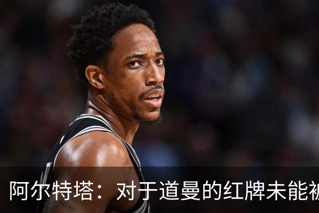 阿尔特塔：对于道曼的红牌未能被撤销和推翻，我感到非常遗憾