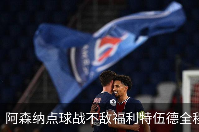 阿森纳点球战不敌福利特伍德全程：吉马良斯点球直接被扑