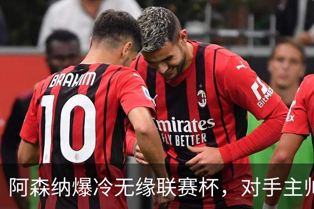 阿森纳爆冷无缘联赛杯，对手主帅盛赞阿尔特塔职业素养