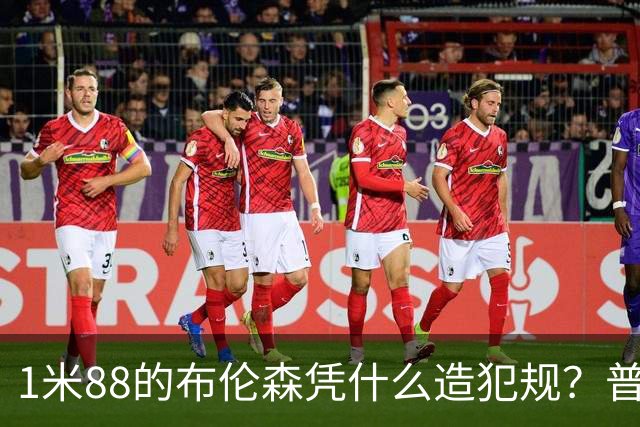 1米88的布伦森凭什么造犯规？普理查德休赛期研究他的录像
