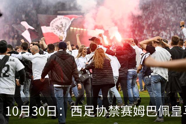 10月30日：西足协禁赛姆巴佩皇马若追加十场仍难留人，央视或延播西甲，法超巨恐跌出五