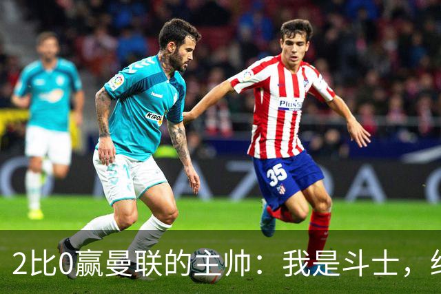 2比0赢曼联的主帅：我是斗士，绝不投降
