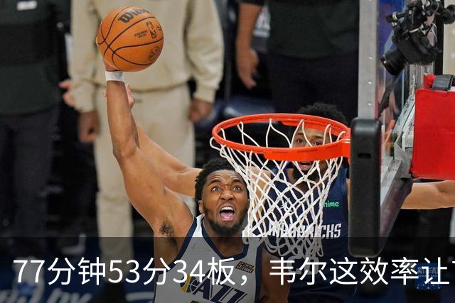 77分钟53分34板，韦尔这效率让首发中锋尴尬了