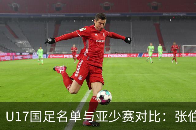 U17国足名单与亚少赛对比：张伯霖、谢晋、汪修昊无缘 梁仕宇回归